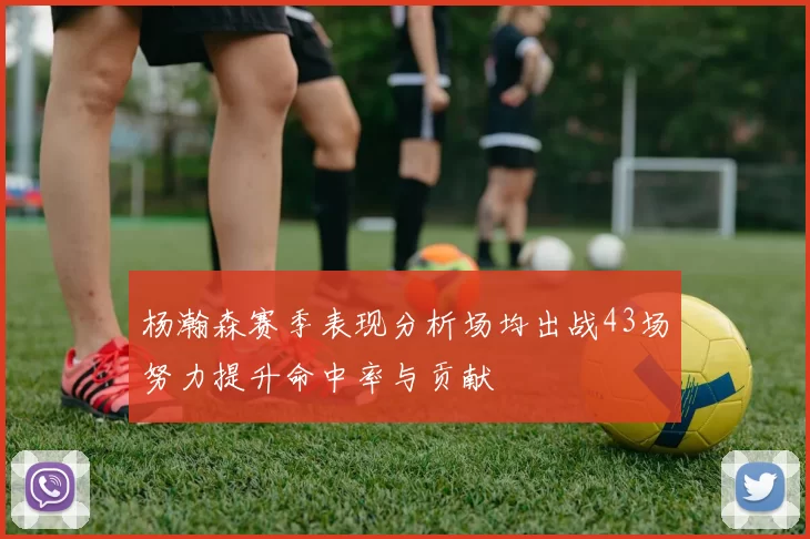 杨瀚森赛季表现分析场均出战43场努力提升命中率与贡献