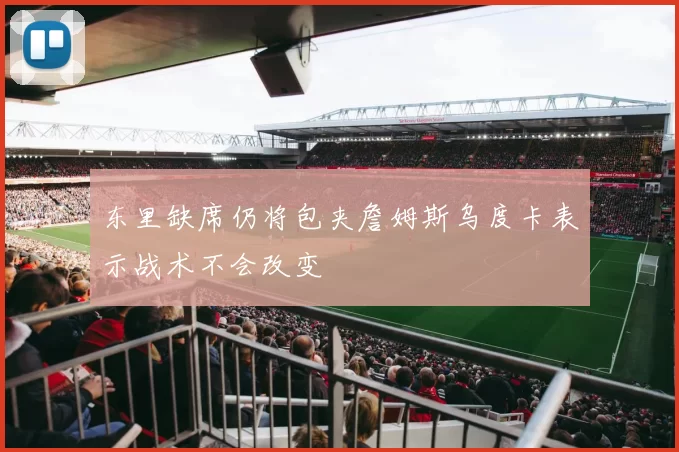 东里缺席仍将包夹詹姆斯乌度卡表示战术不会改变