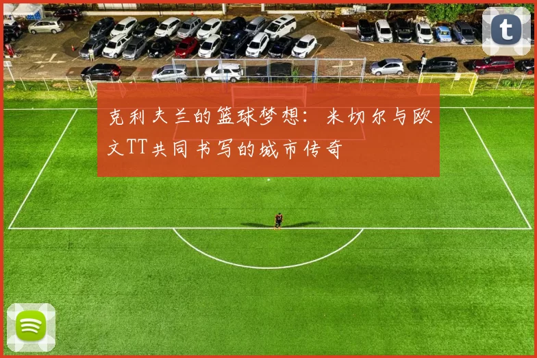 克利夫兰的篮球梦想：米切尔与欧文TT共同书写的城市传奇