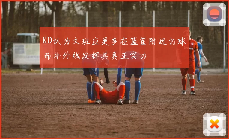 KD认为文班应更多在篮筐附近打球而非外线发挥其真正实力