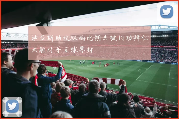 迪亚斯助攻双响比朔夫破门助拜仁大胜对手五球零封
