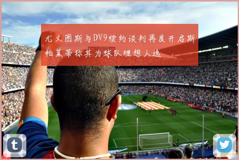 尤文图斯与DV9续约谈判再度开启斯帕莱蒂称其为球队理想人选