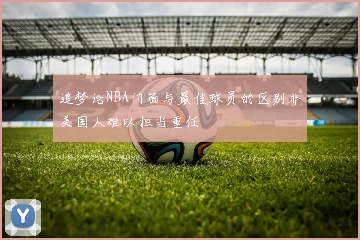 追梦论NBA门面与最佳球员的区别非美国人难以担当重任