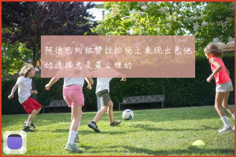 阿德巴约称赞拉松场上表现出色他的选择总是最合理的