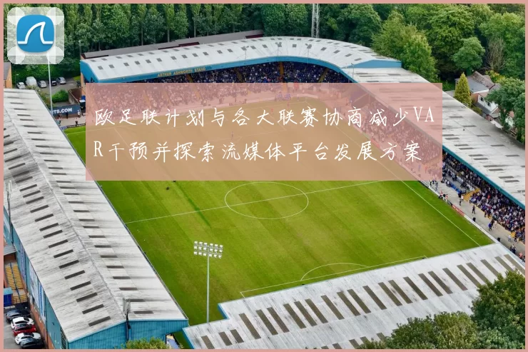 欧足联计划与各大联赛协商减少VAR干预并探索流媒体平台发展方案