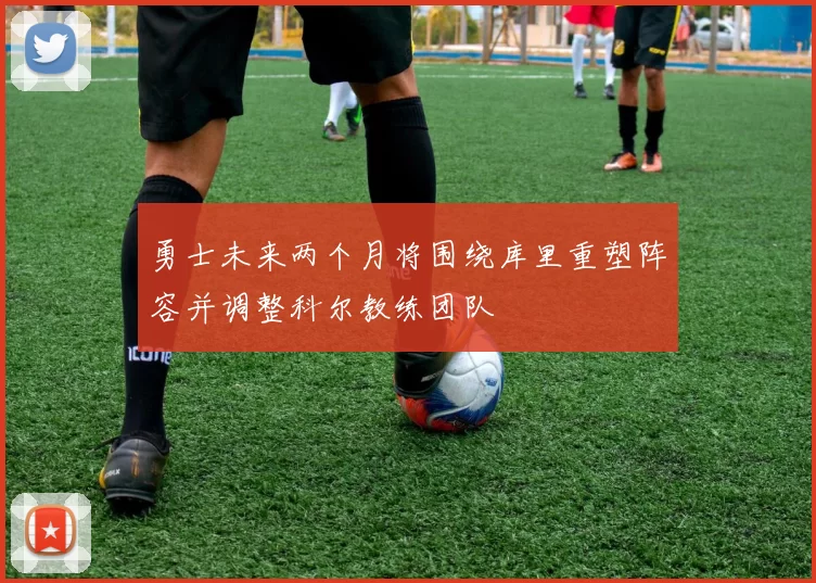 勇士未来两个月将围绕库里重塑阵容并调整科尔教练团队