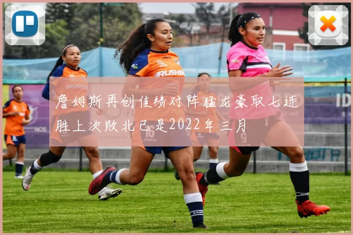 詹姆斯再创佳绩对阵猛龙豪取七连胜上次败北已是2022年三月