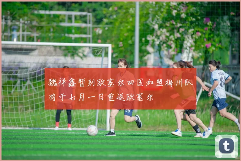 魏祥鑫暂别欧塞尔回国加盟梅州队将于七月一日重返欧塞尔
