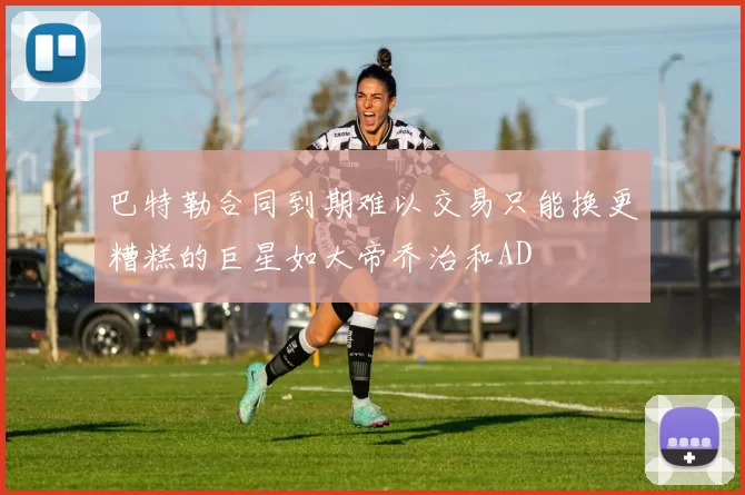 巴特勒合同到期难以交易只能换更糟糕的巨星如大帝乔治和AD