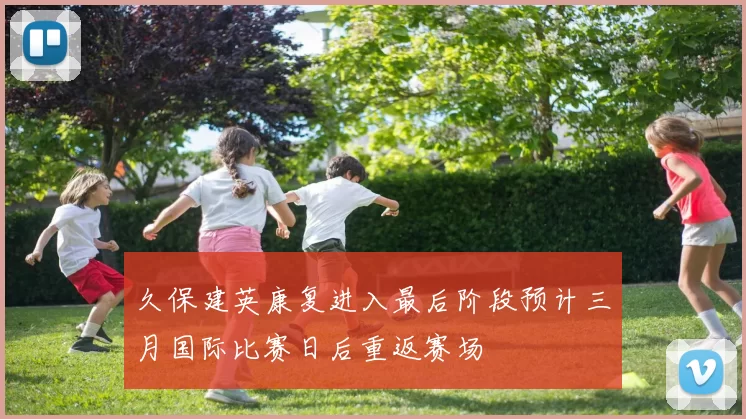 久保建英康复进入最后阶段预计三月国际比赛日后重返赛场