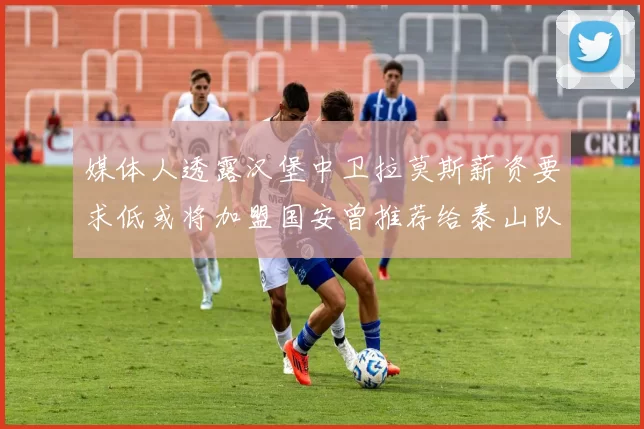 媒体人透露汉堡中卫拉莫斯薪资要求低或将加盟国安曾推荐给泰山队
