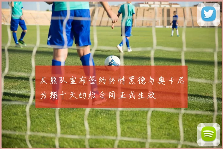 灰熊队宣布签约怀特黑德与奥卡尼为期十天的短合同正式生效