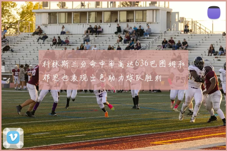 科林斯三分命中率高达636巴图姆和邓恩也表现出色助力球队胜利