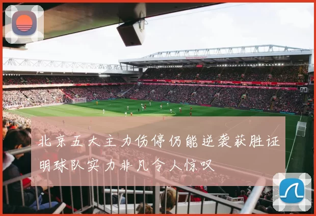 北京五大主力伤停仍能逆袭获胜证明球队实力非凡令人惊叹